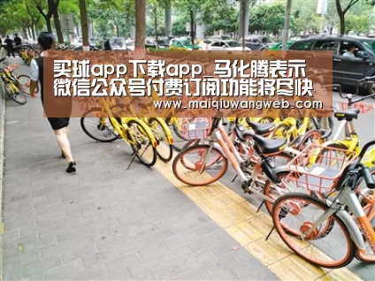 买球app下载app_马化腾表示微信公众号付费订阅功能将尽快实现(图4) 买球app下载官网