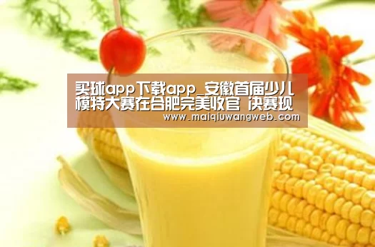 买球app下载app_安徽首届少儿模特大赛在合肥完美收官 决赛现场星光璀璨(图1) 买球网